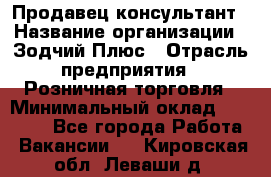 Продавец-консультант › Название организации ­ Зодчий-Плюс › Отрасль предприятия ­ Розничная торговля › Минимальный оклад ­ 17 000 - Все города Работа » Вакансии   . Кировская обл.,Леваши д.